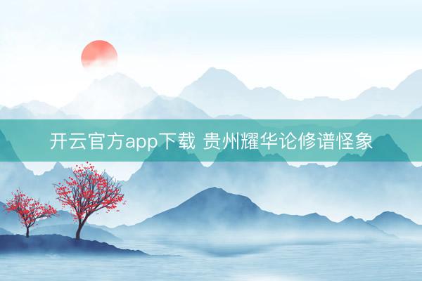 开云官方app下载 贵州耀华论修谱怪象