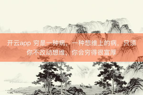 开云app 穷是一种病,一种想维上的病,只须你不改动想维,你会穷得很富厚