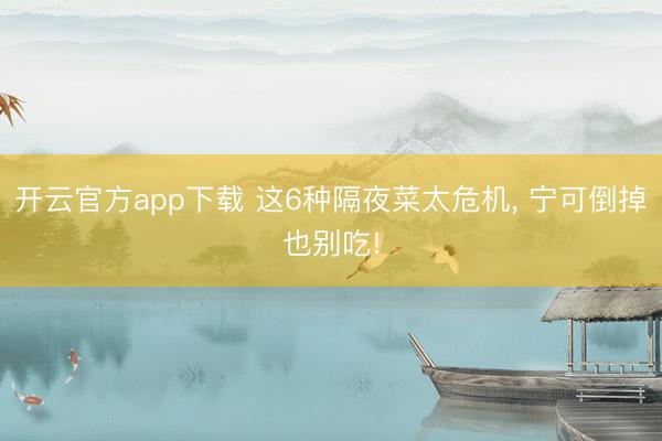 开云官方app下载 这6种隔夜菜太危机， 宁可倒掉也别吃!