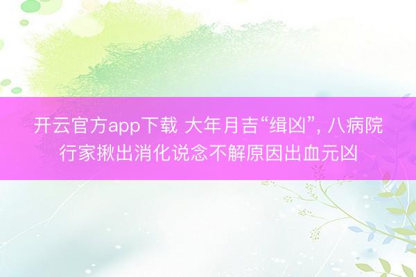 开云官方app下载 大年月吉“缉凶”， 八病院行家揪出消化说念不解原因出血元凶