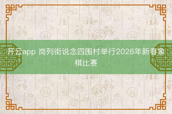 开云app 岗列街说念四围村举行2026年新春象棋比赛