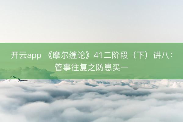 开云app 《摩尔缠论》41二阶段(下)讲八:管事往复之防患买一
