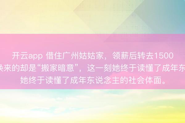 开云app 借住广州姑姑家,领薪后转去1500元抒发感恩,不意换来的却是“搬家暗意”,这一刻她终于读懂了成年东说念主的社会体面。