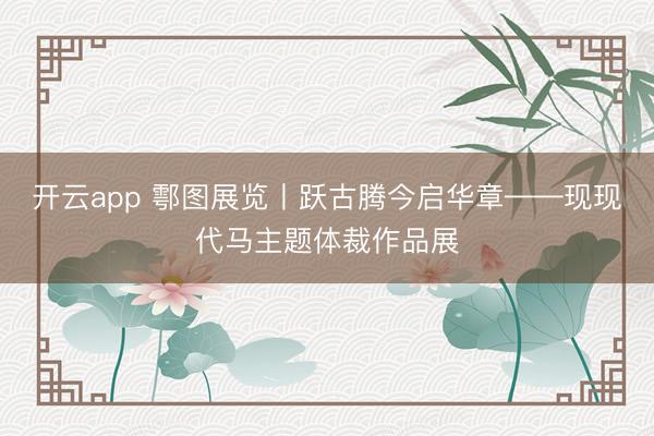 开云app 鄠图展览丨跃古腾今启华章——现现代马主题体裁作品展