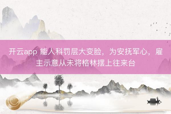 开云app 能人科罚层大变脸，为安抚军心，雇主示意从未将格林摆上往来台