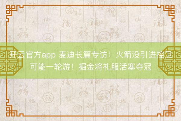 开云官方app 麦迪长篇专访:火箭没引进控卫可能一轮游!掘金将礼服活塞夺冠