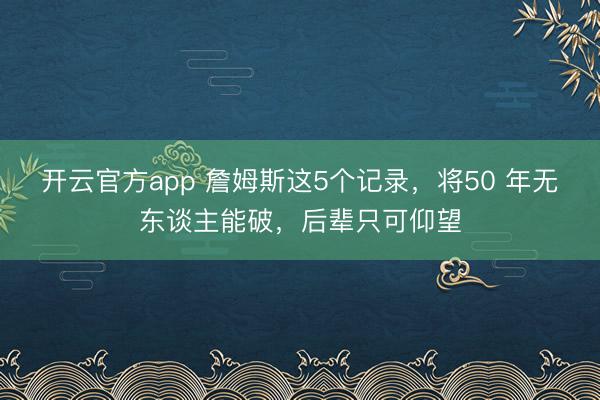 开云官方app 詹姆斯这5个记录,将50 年无东谈主能破,后辈只可仰望