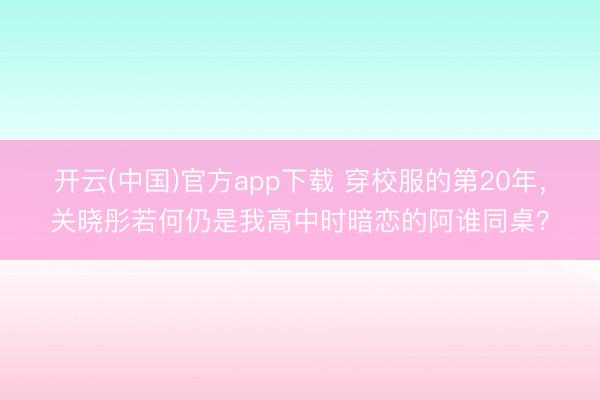 开云(中国)官方app下载 穿校服的第20年,关晓彤若何仍是我高中时暗恋的阿谁同桌?