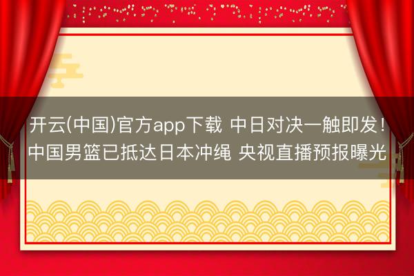 开云(中国)官方app下载 中日对决一触即发!中国男篮已抵达日本冲绳 央视直播预报曝光