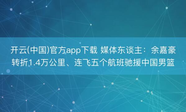 开云(中国)官方app下载 媒体东谈主：余嘉豪转折1.4万公里、连飞五个航班驰援中国男篮