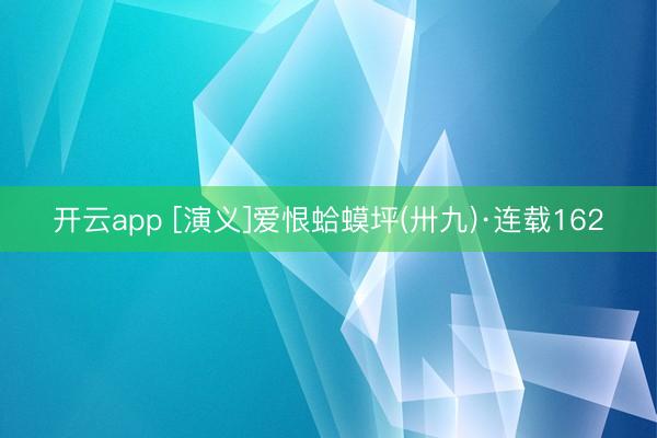 开云app [演义]爱恨蛤蟆坪(卅九)·连载162