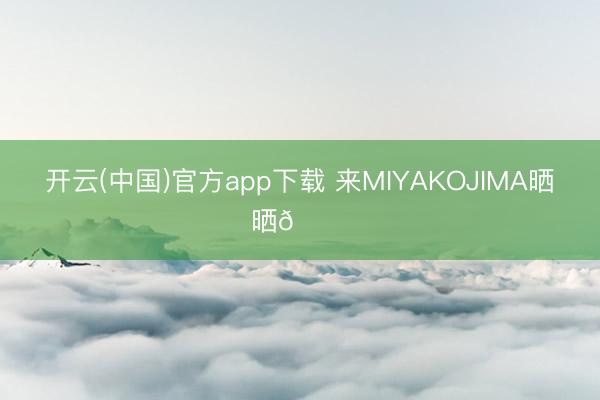 开云(中国)官方app下载 来MIYAKOJIMA晒晒🌞