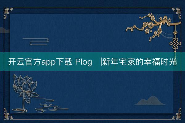 开云官方app下载 Plog✨|新年宅家的幸福时光