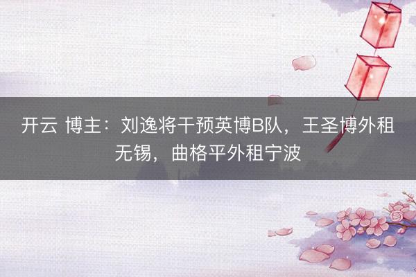 开云 博主:刘逸将干预英博B队,王圣博外租无锡,曲格平外租宁波