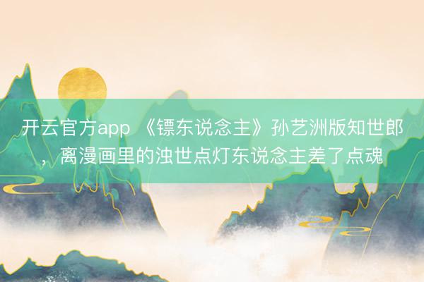开云官方app 《镖东说念主》孙艺洲版知世郎，离漫画里的浊世点灯东说念主差了点魂