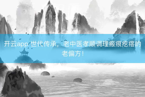 开云app 世代传承，老中医孝顺调理瘢痕疙瘩的老偏方！