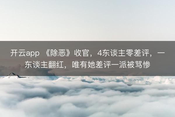 开云app 《除恶》收官,4东谈主零差评,一东谈主翻红,唯有她差评一派被骂惨