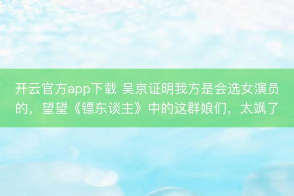 开云官方app下载 吴京证明我方是会选女演员的,望望《镖东谈主》中的这群娘们,太飒了