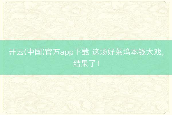开云(中国)官方app下载 这场好莱坞本钱大戏,结果了!