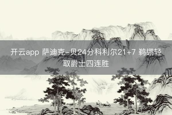 开云app 萨迪克-贝24分科利尔21+7 鹈鹕轻取爵士四连胜