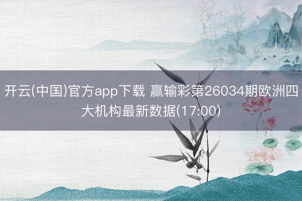 开云(中国)官方app下载 赢输彩第26034期欧洲四大机构最新数据(17:00)