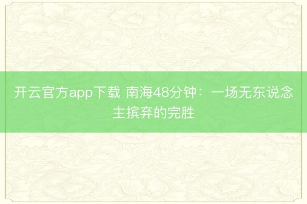 开云官方app下载 南海48分钟：一场无东说念主摈弃的完胜