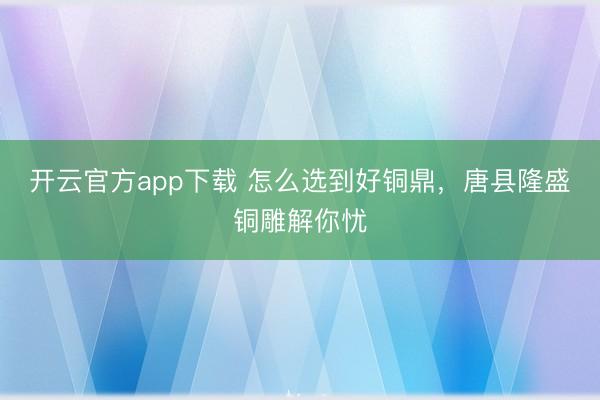 开云官方app下载 怎么选到好铜鼎,唐县隆盛铜雕解你忧