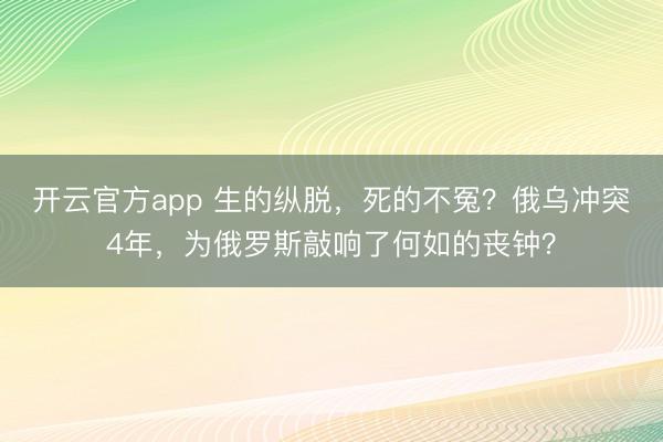 开云官方app 生的纵脱，死的不冤？俄乌冲突4年，为俄罗斯敲响了何如的丧钟？