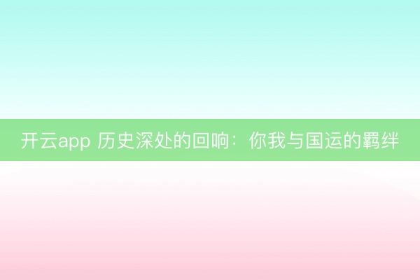 开云app 历史深处的回响：你我与国运的羁绊