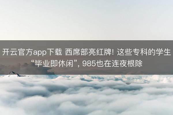 开云官方app下载 西席部亮红牌! 这些专科的学生“毕业即休闲”， 985也在连夜根除