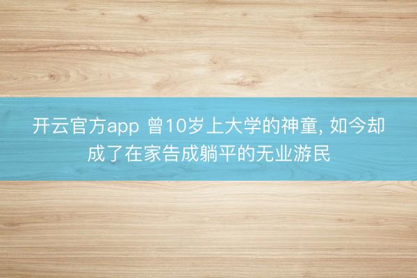 开云官方app 曾10岁上大学的神童， 如今却成了在家告成躺平的无业游民