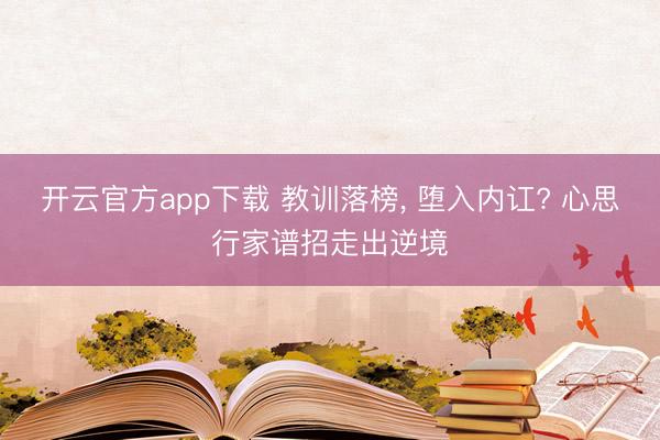开云官方app下载 教训落榜， 堕入内讧? 心思行家谱招走出逆境