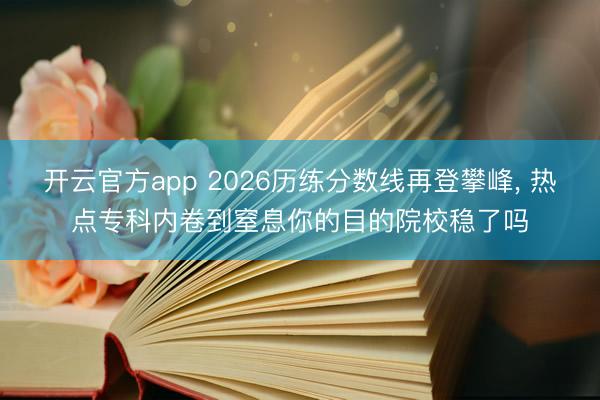 开云官方app 2026历练分数线再登攀峰， 热点专科内卷到窒息你的目的院校稳了吗