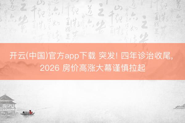 开云(中国)官方app下载 突发! 四年诊治收尾， 2026 房价高涨大幕谨慎拉起