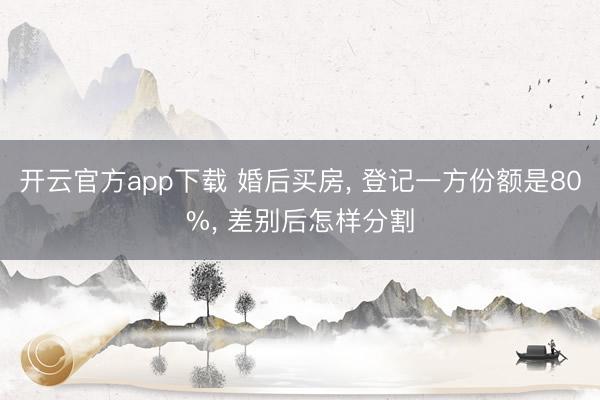 开云官方app下载 婚后买房， 登记一方份额是80%， 差别后怎样分割