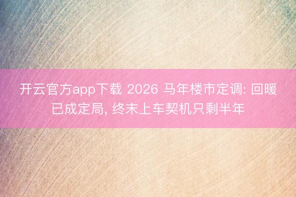 开云官方app下载 2026 马年楼市定调: 回暖已成定局， 终末上车契机只剩半年