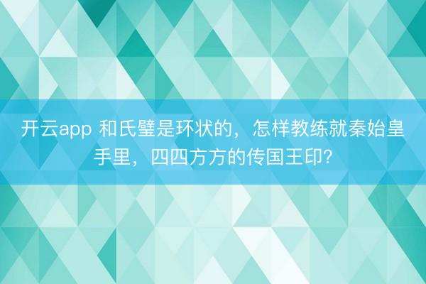 开云app 和氏璧是环状的，怎样教练就秦始皇手里，四四方方的传国王印？