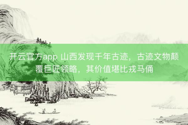 开云官方app 山西发现千年古迹，古迹文物颠覆巨匠领略，其价值堪比戎马俑