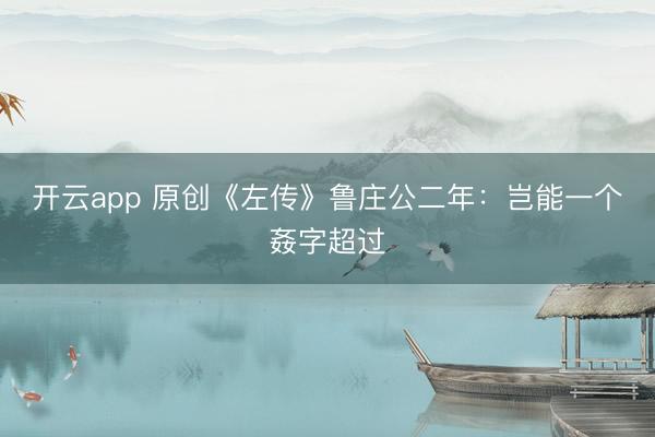 开云app 原创《左传》鲁庄公二年：岂能一个姦字超过