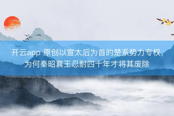 开云app 原创以宣太后为首的楚系势力专权，为何秦昭襄王忍耐四十年才将其废除