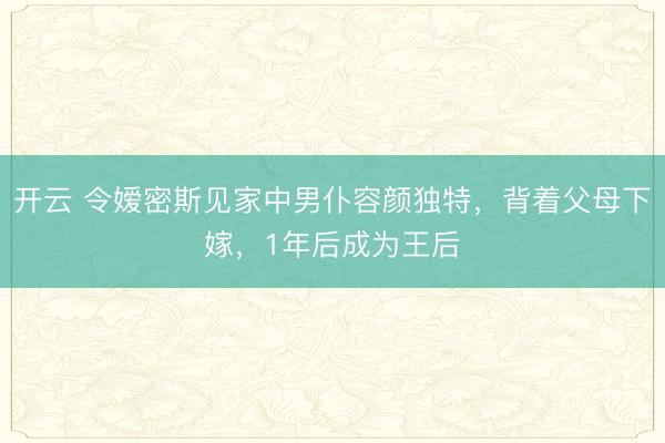 开云 令嫒密斯见家中男仆容颜独特，背着父母下嫁，1年后成为王后