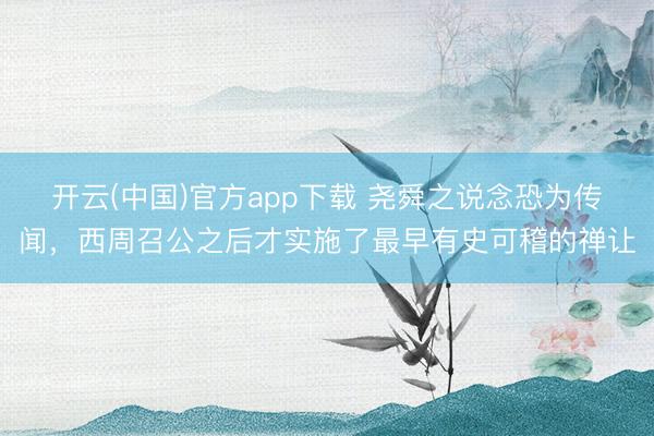 开云(中国)官方app下载 尧舜之说念恐为传闻，西周召公之后才实施了最早有史可稽的禅让