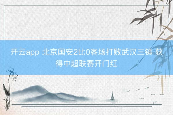 开云app 北京国安2比0客场打败武汉三镇 获得中超联赛开门红