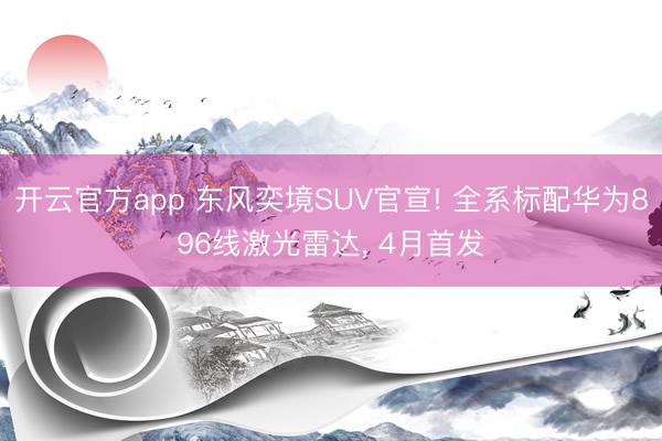 开云官方app 东风奕境SUV官宣! 全系标配华为896线激光雷达, 4月首发