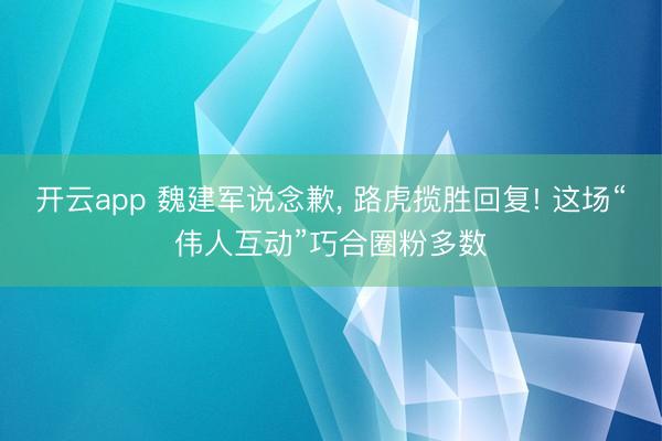 开云app 魏建军说念歉， 路虎揽胜回复! 这场“伟人互动”巧合圈粉多数