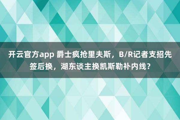 开云官方app 爵士疯抢里夫斯，B/R记者支招先签后换，湖东谈主换凯斯勒补内线？