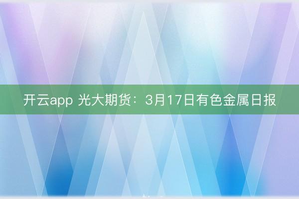 开云app 光大期货：3月17日有色金属日报
