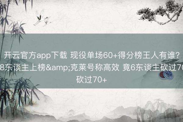 开云官方app下载 现役单场60+得分榜王人有谁? 18东谈主上榜&克莱号称高效 竟6东谈主砍过70+