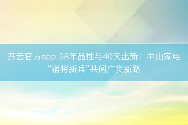 开云官方app 38年品性与40天出新：中山家电“宿将新兵”共闯广货新路