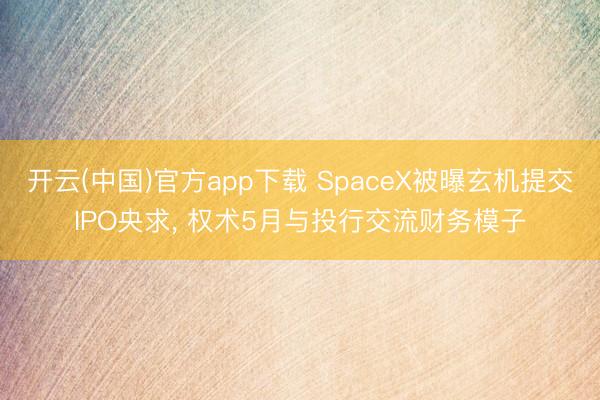开云(中国)官方app下载 SpaceX被曝玄机提交IPO央求， 权术5月与投行交流财务模子